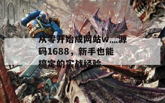 从零开始成网站w灬源码1688，新手也能搞定的实战经验