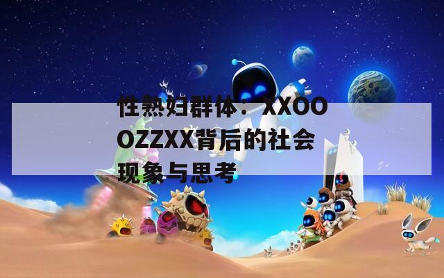 性熟妇群体：XXOOOZZXX背后的社会现象与思考