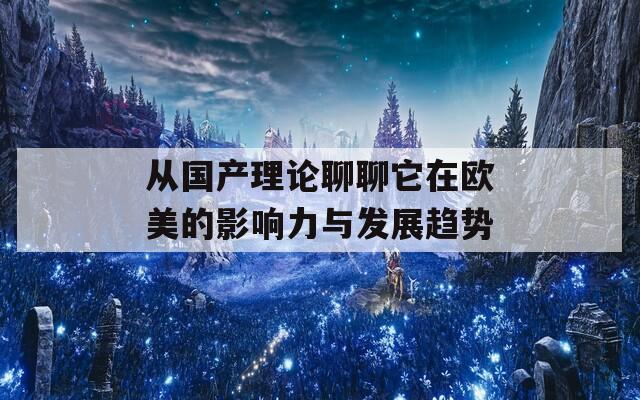 从国产理论聊聊它在欧美的影响力与发展趋势