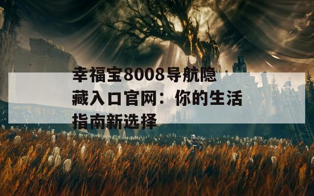 幸福宝8008导航隐藏入口官网：你的生活指南新选择