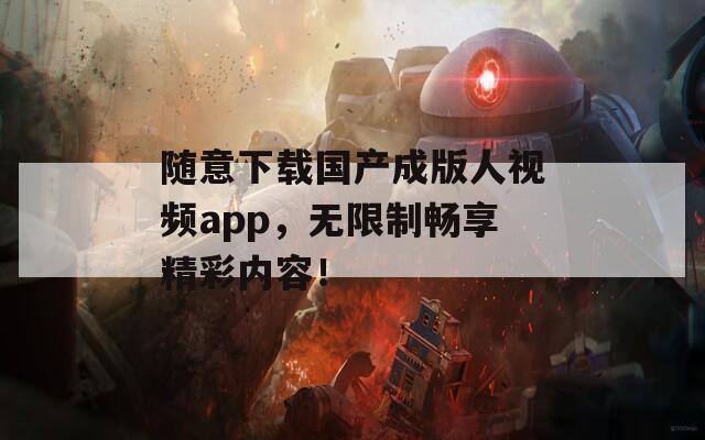 随意下载国产成版人视频app，无限制畅享精彩内容！