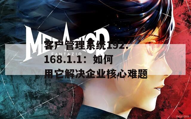 客户管理系统192.168.1.1：如何用它解决企业核心难题
