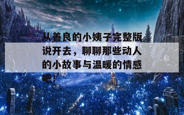 从善良的小姨子完整版说开去，聊聊那些动人的小故事与温暖的情感吧！