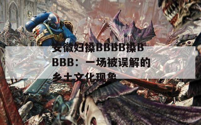 安徽妇搡BBBB搡BBBB：一场被误解的乡土文化现象