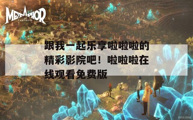 跟我一起乐享啦啦啦的精彩影院吧！啦啦啦在线观看免费版