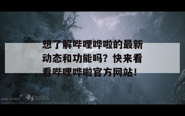 想了解哔哩哗啦的最新动态和功能吗？快来看看哔哩哗啦官方网站！