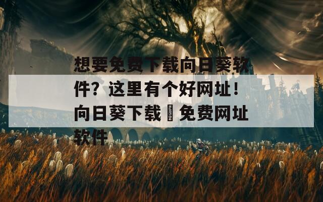 想要免费下载向日葵软件？这里有个好网址！向日葵下载汅免费网址软件