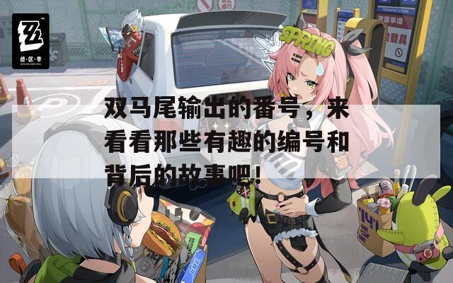 双马尾输出的番号，来看看那些有趣的编号和背后的故事吧！
