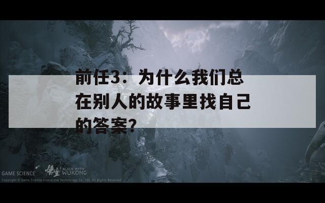 前任3：为什么我们总在别人的故事里找自己的答案？