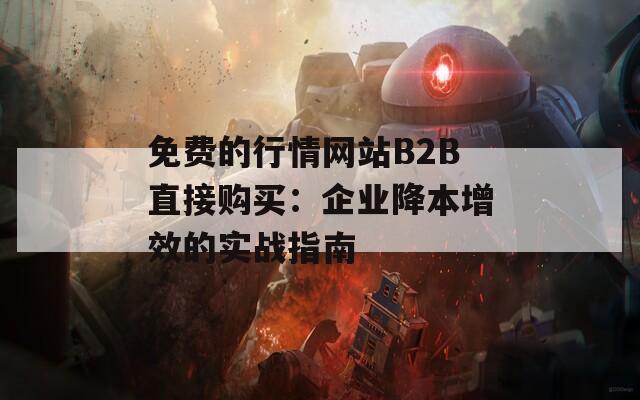 免费的行情网站B2B直接购买：企业降本增效的实战指南