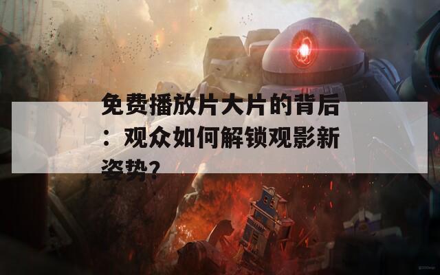 免费播放片大片的背后：观众如何解锁观影新姿势？