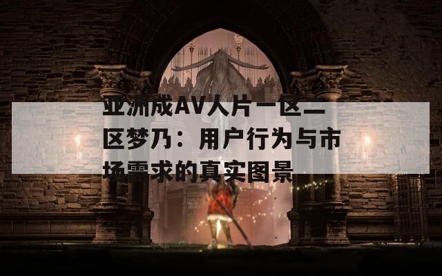 亚洲成AV人片一区二区梦乃：用户行为与市场需求的真实图景