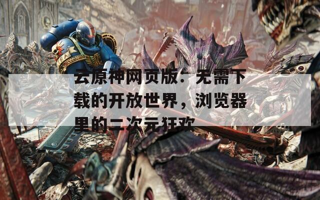 云原神网页版：无需下载的开放世界，浏览器里的二次元狂欢