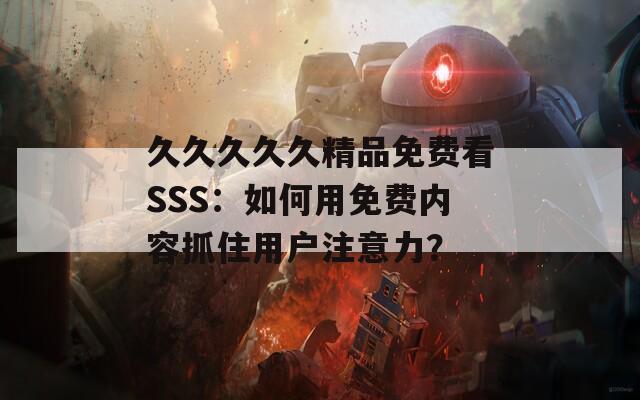 久久久久久精品免费看SSS：如何用免费内容抓住用户注意力？