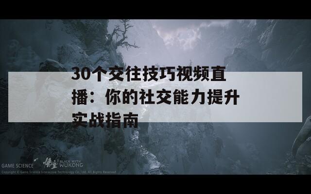 30个交往技巧视频直播：你的社交能力提升实战指南