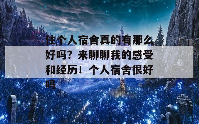 住个人宿舍真的有那么好吗？来聊聊我的感受和经历！个人宿舍很好吗