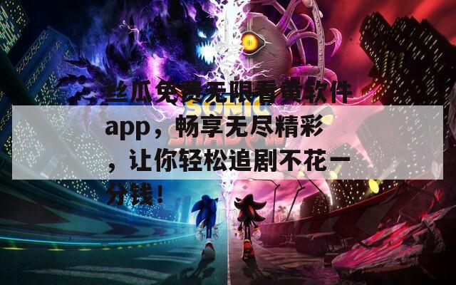 丝瓜免费无限看黄软件app，畅享无尽精彩，让你轻松追剧不花一分钱！