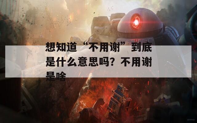 想知道“不用谢”到底是什么意思吗？不用谢是啥