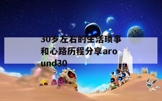 30岁左右的生活琐事和心路历程分享around30