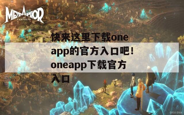 快来这里下载one app的官方入口吧！oneapp下载官方入口