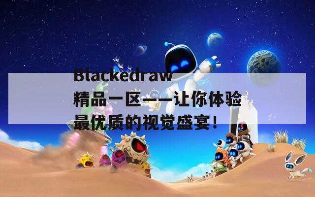 Blackedraw精品一区——让你体验最优质的视觉盛宴！