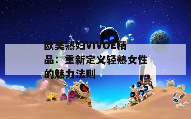 欧美熟妇VIVOE精品：重新定义轻熟女性的魅力法则