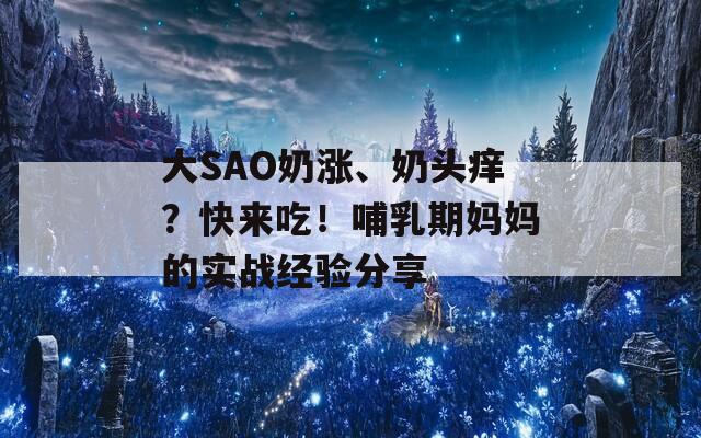 大SAO奶涨、奶头痒？快来吃！哺乳期妈妈的实战经验分享