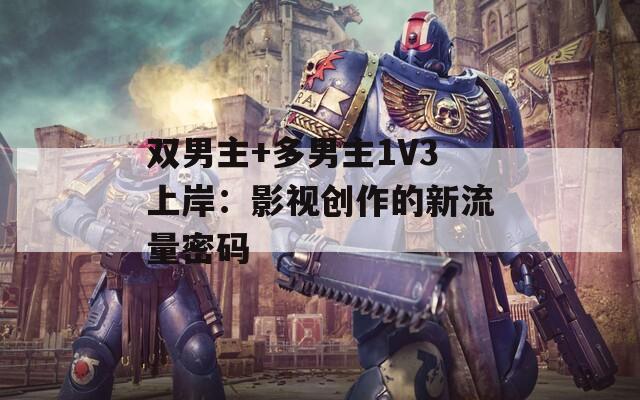 双男主+多男主1V3上岸：影视创作的新流量密码