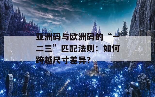 亚洲码与欧洲码的“一二三”匹配法则：如何跨越尺寸差异？