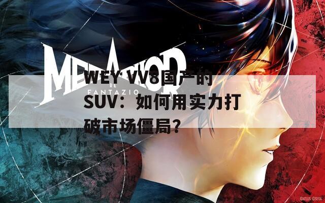 WEY VV8国产的SUV：如何用实力打破市场僵局？