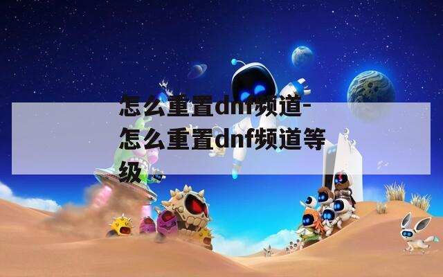 怎么重置dnf频道-怎么重置dnf频道等级