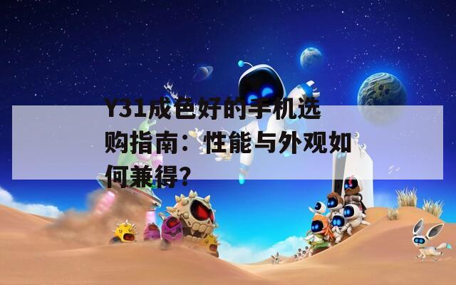 Y31成色好的手机选购指南：性能与外观如何兼得？
