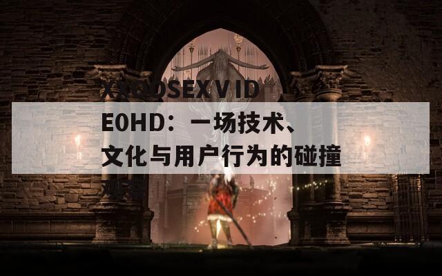 XXOOSEXⅤIDE0HD：一场技术、文化与用户行为的碰撞观察
