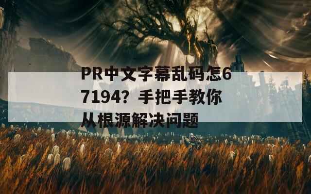 PR中文字幕乱码怎67194？手把手教你从根源解决问题