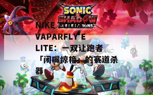 NIKE ZOOM VAPARFLY ELITE：一双让跑者「闭嘴惊艳」的赛道杀器