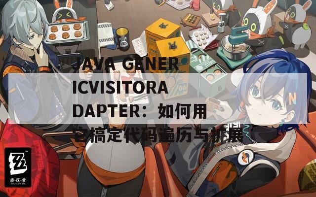 JAVA GENERICVISITORADAPTER：如何用它搞定代码遍历与扩展