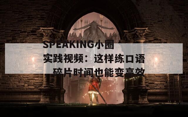 SPEAKING小圈实践视频：这样练口语，碎片时间也能变高效