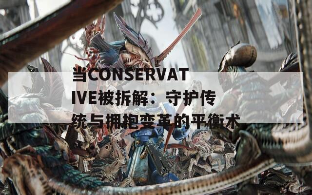 当CONSERVATIVE被拆解：守护传统与拥抱变革的平衡术