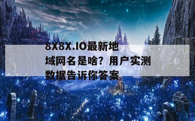 8X8X.IO最新地域网名是啥？用户实测数据告诉你答案