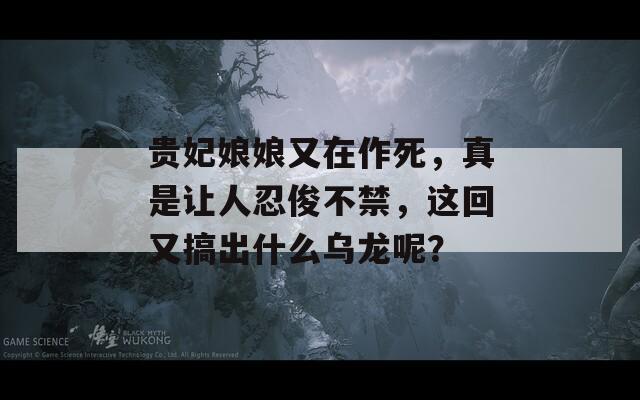 贵妃娘娘又在作死，真是让人忍俊不禁，这回又搞出什么乌龙呢？