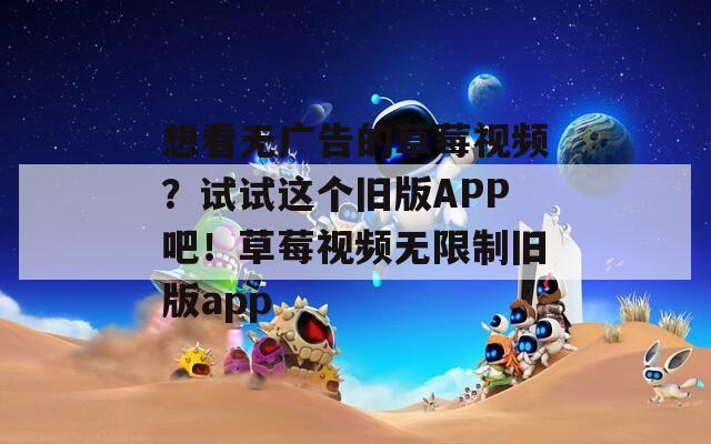 想看无广告的草莓视频？试试这个旧版APP吧！草莓视频无限制旧版app