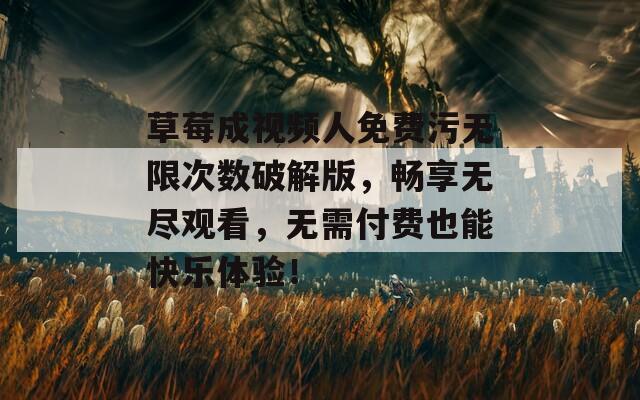 草莓成视频人免费污无限次数破解版，畅享无尽观看，无需付费也能快乐体验！