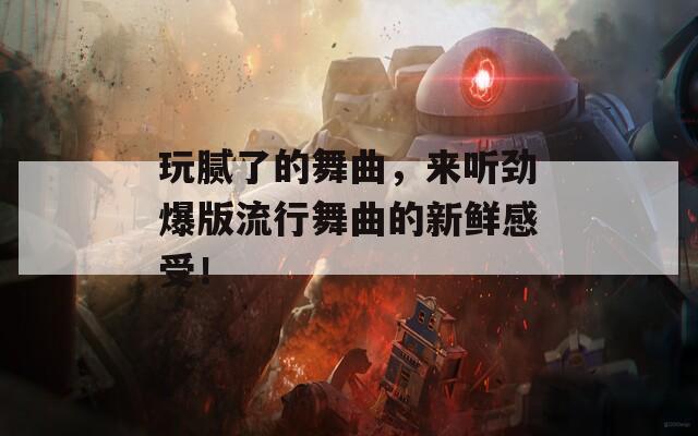 玩腻了的舞曲，来听劲爆版流行舞曲的新鲜感受！