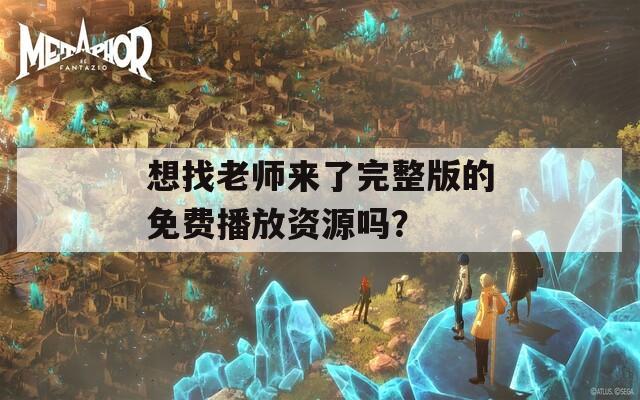 想找老师来了完整版的免费播放资源吗？