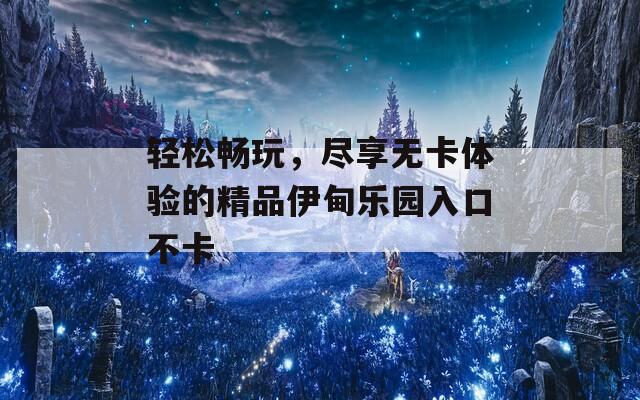 轻松畅玩，尽享无卡体验的精品伊甸乐园入口不卡