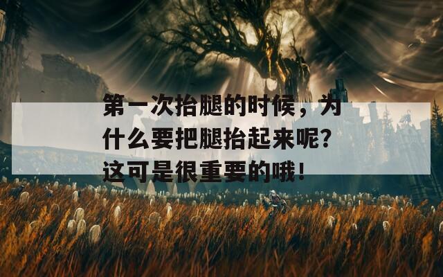 第一次抬腿的时候，为什么要把腿抬起来呢？这可是很重要的哦！