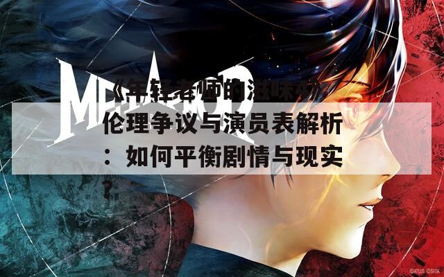 《年轻老师的滋味4》伦理争议与演员表解析：如何平衡剧情与现实？