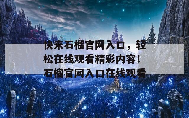 快来石榴官网入口，轻松在线观看精彩内容！石榴官网入口在线观看