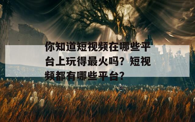 你知道短视频在哪些平台上玩得最火吗？短视频都有哪些平台？