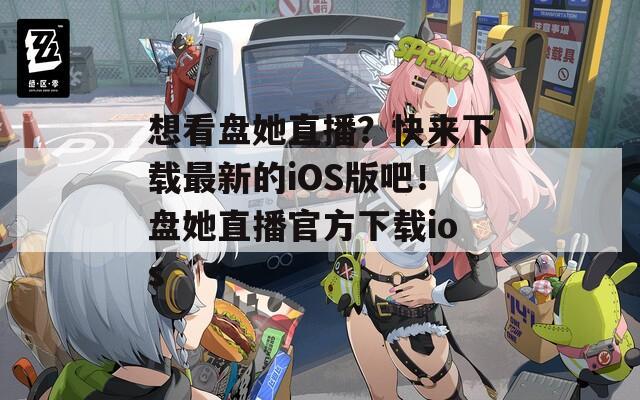 想看盘她直播？快来下载最新的iOS版吧！盘她直播官方下载ios